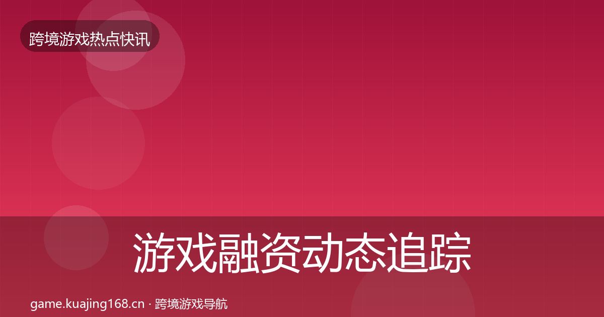 游戏融资动态追踪全指南：2027年
