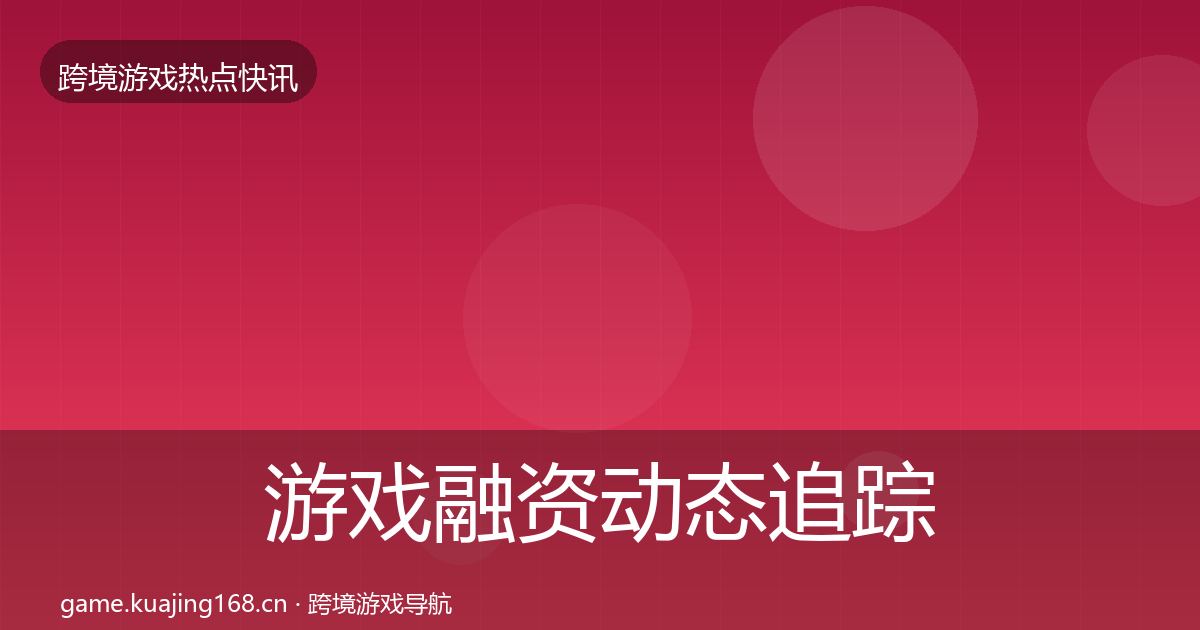 游戏融资动态追踪全指南：最新