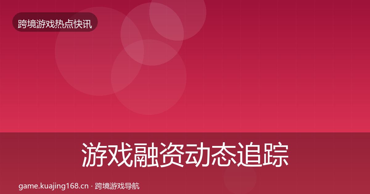 游戏融资动态追踪全指南：全面