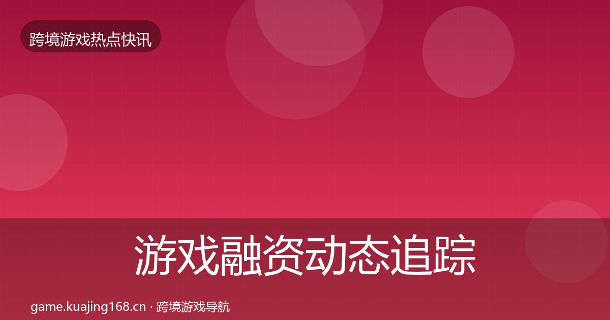 游戏融资动态追踪全指南：深度
