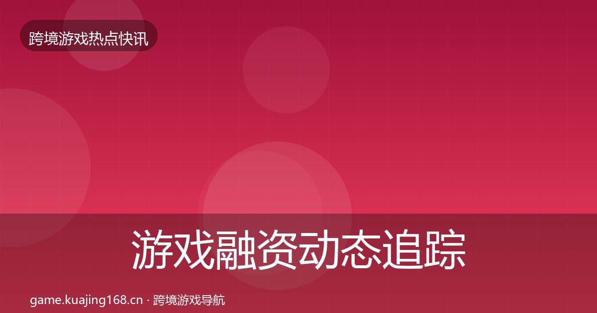 游戏融资动态追踪全指南：官方