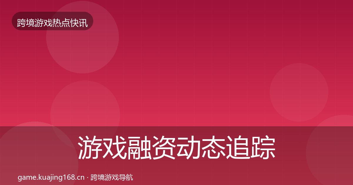 游戏融资动态追踪全指南：一线