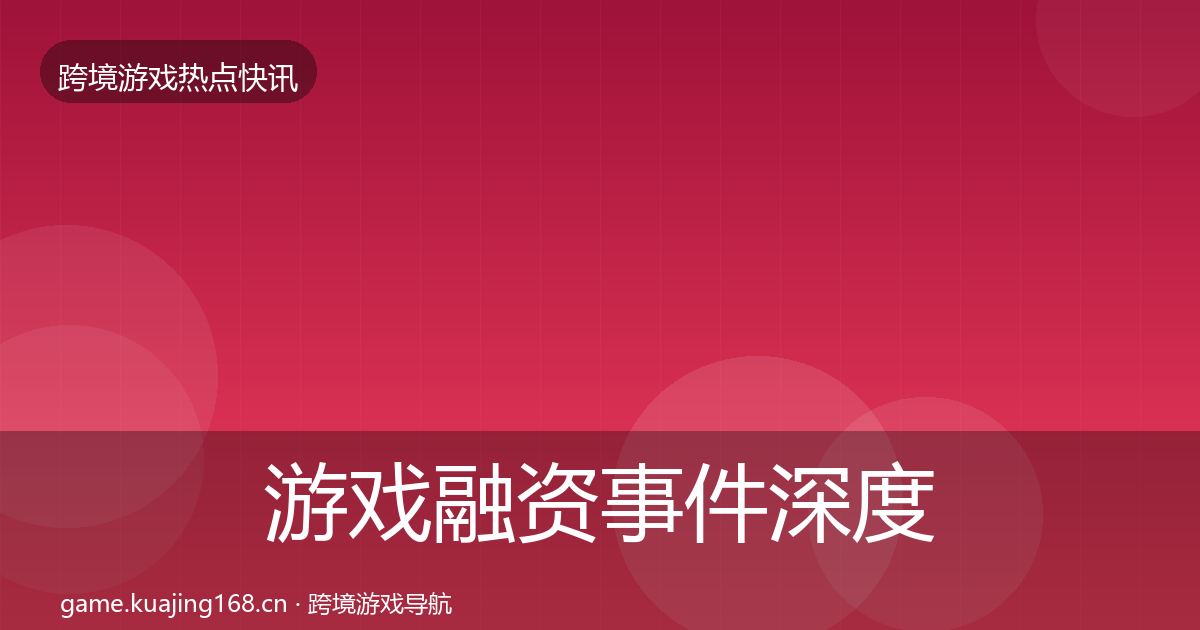 游戏融资事件深度解读全指南：2027年