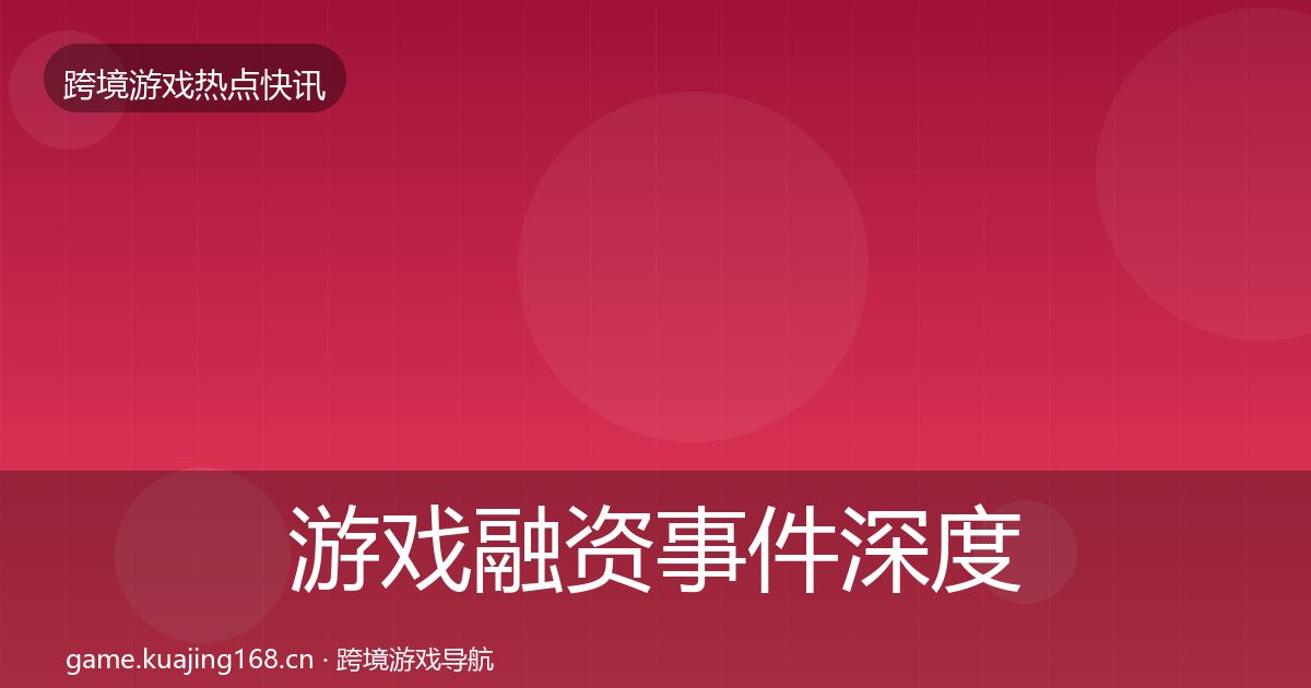 游戏融资事件深度解读全指南：最新
