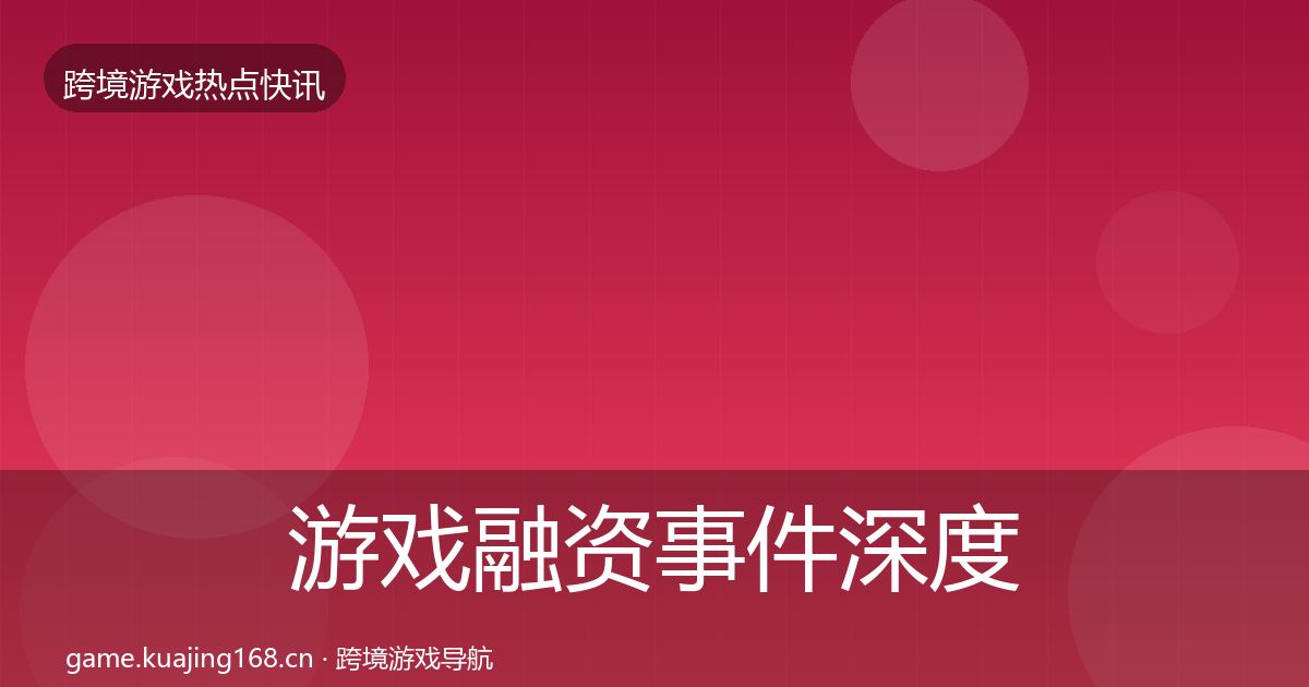 游戏融资事件深度解读全指南：全面