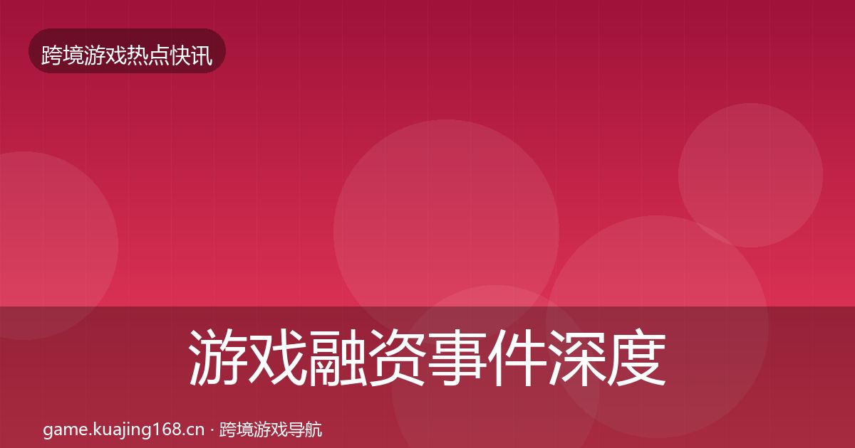 游戏融资事件深度解读全指南：深度