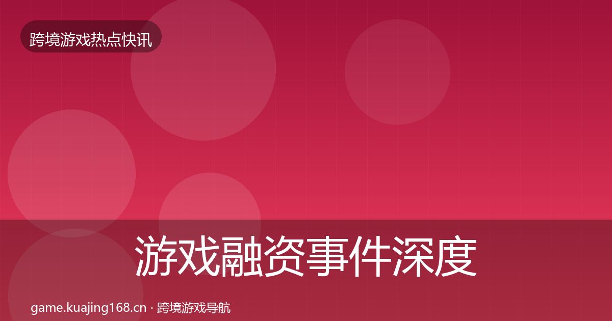 游戏融资事件深度解读全指南：实用