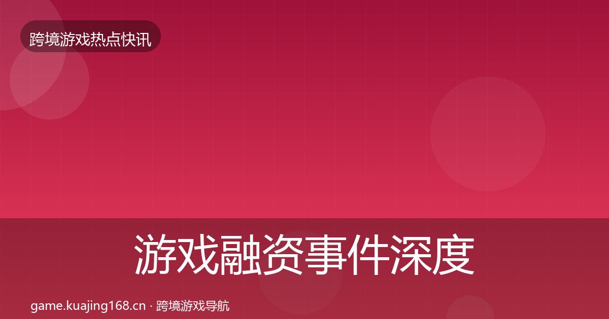 游戏融资事件深度解读全指南：官方