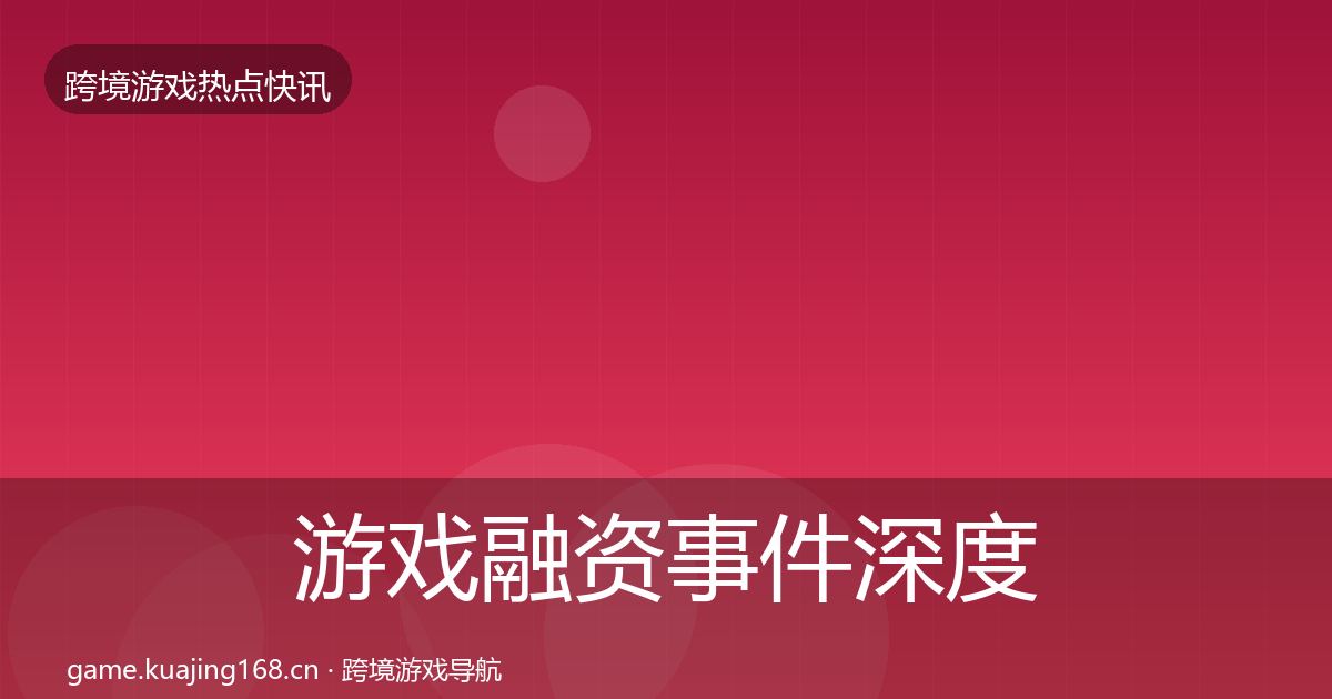 游戏融资事件深度解读全指南：一线