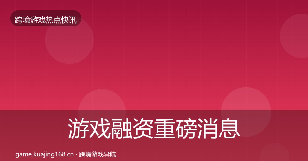 游戏融资重磅消息全指南：2026年
