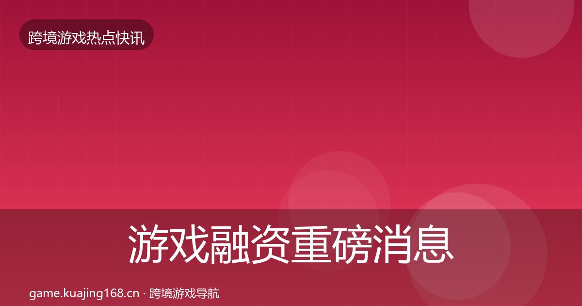 游戏融资重磅消息全指南：2027年