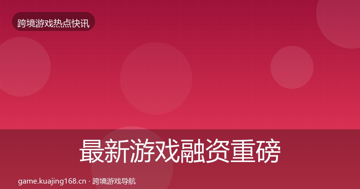 最新游戏融资重磅消息