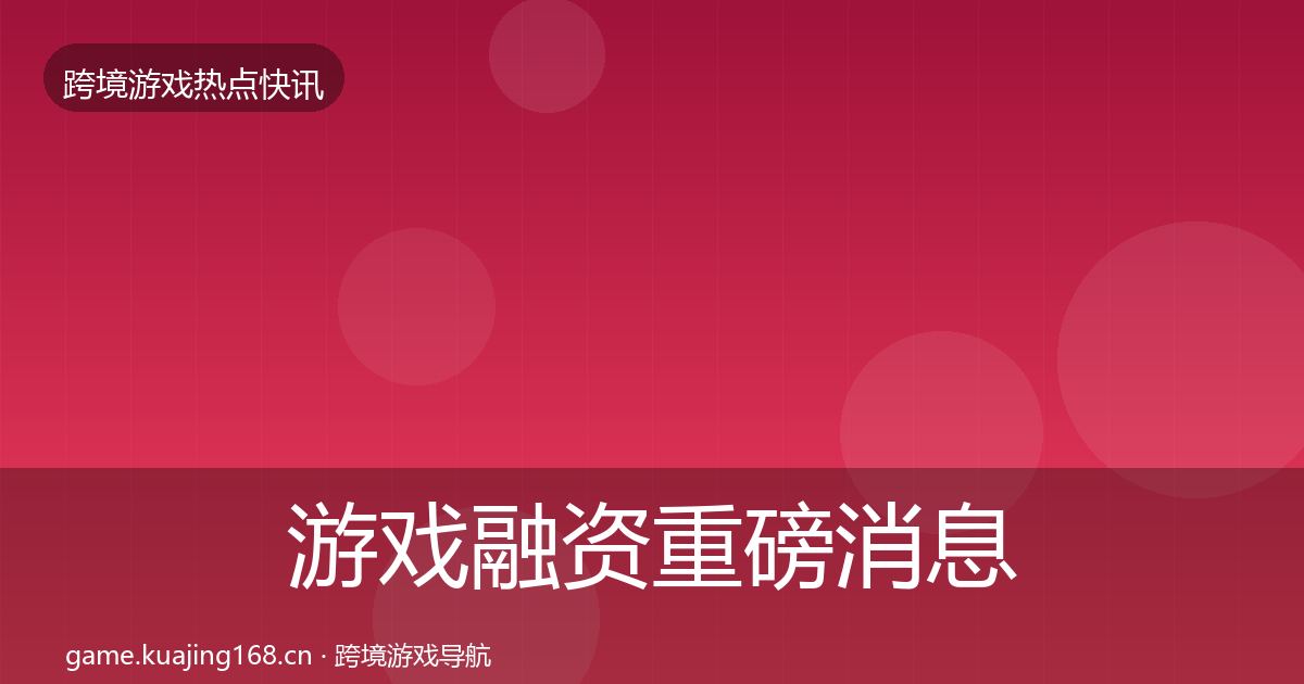 游戏融资重磅消息全指南：全面