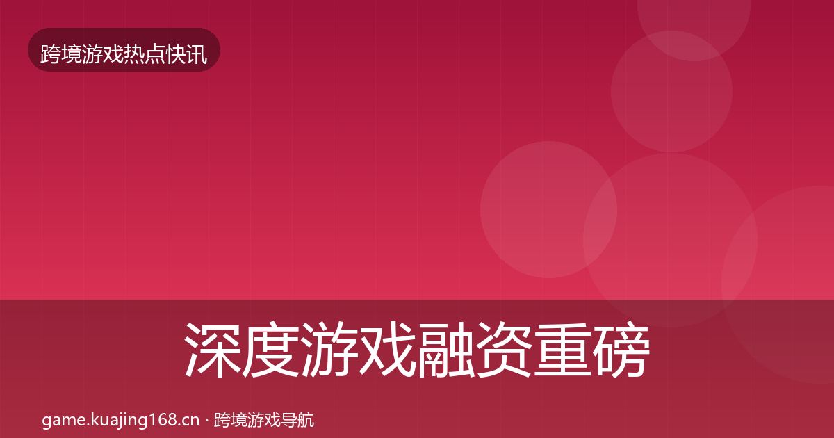 深度游戏融资重磅消息