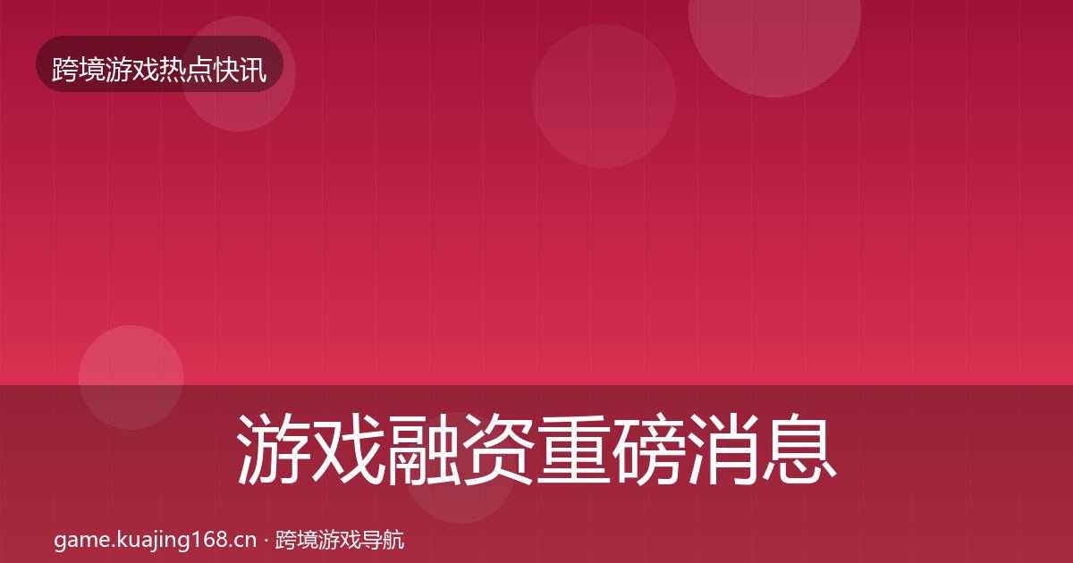 游戏融资重磅消息全指南：深度