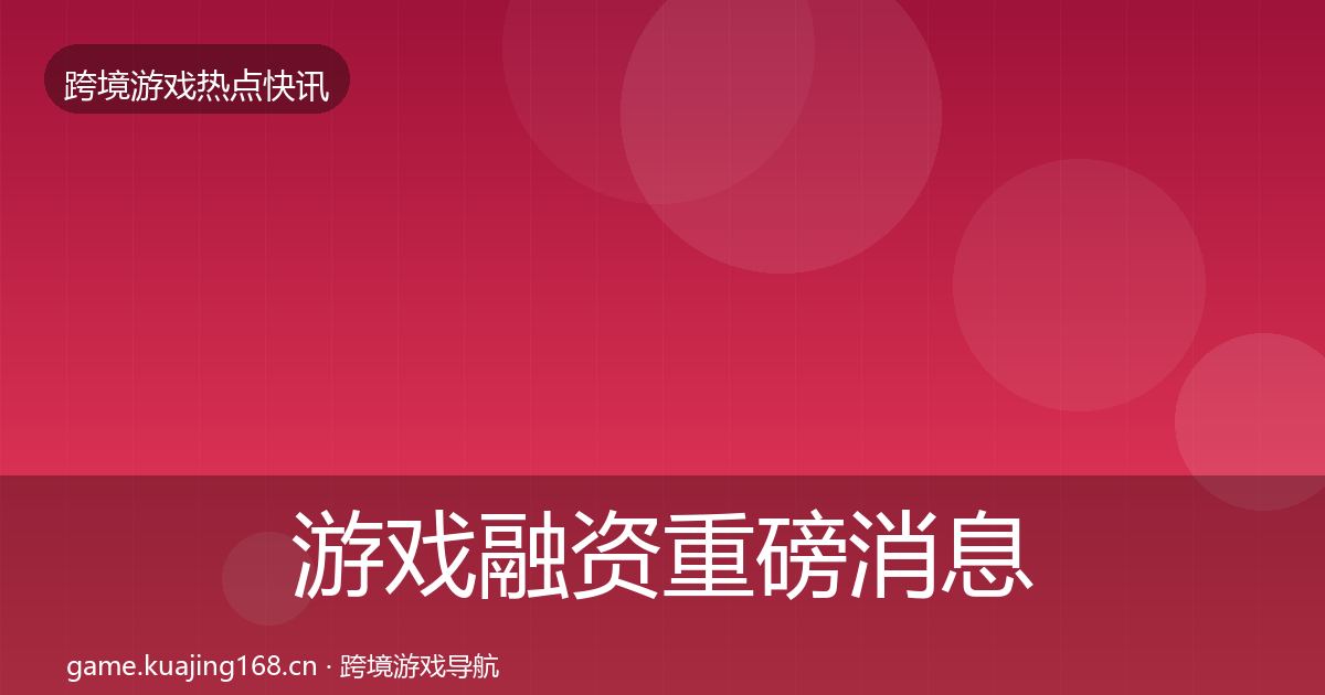 游戏融资重磅消息全指南：实用