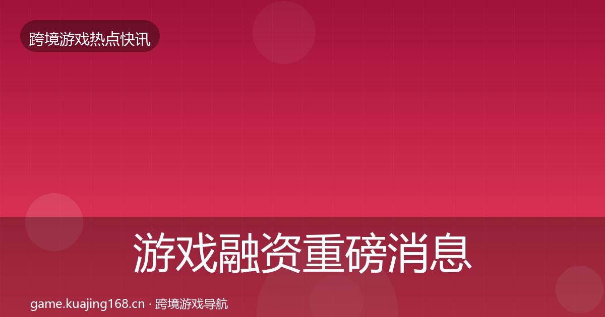 游戏融资重磅消息全指南：官方