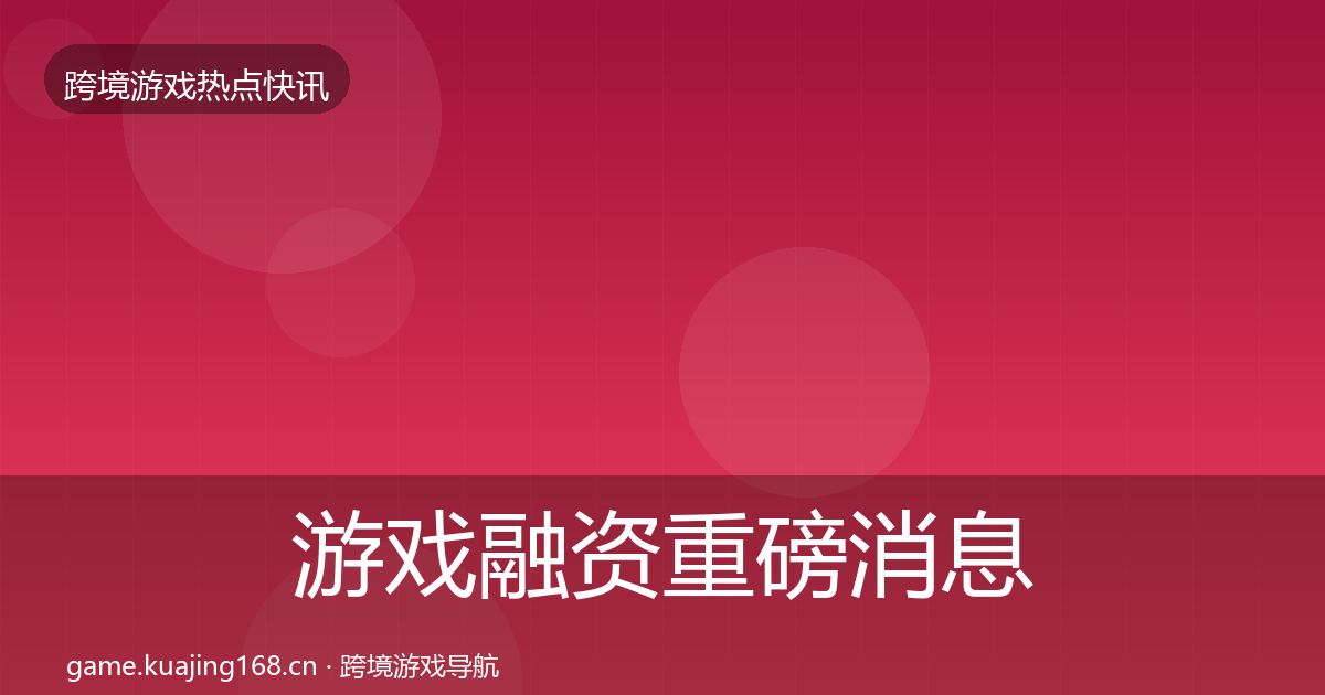 游戏融资重磅消息全指南：一线