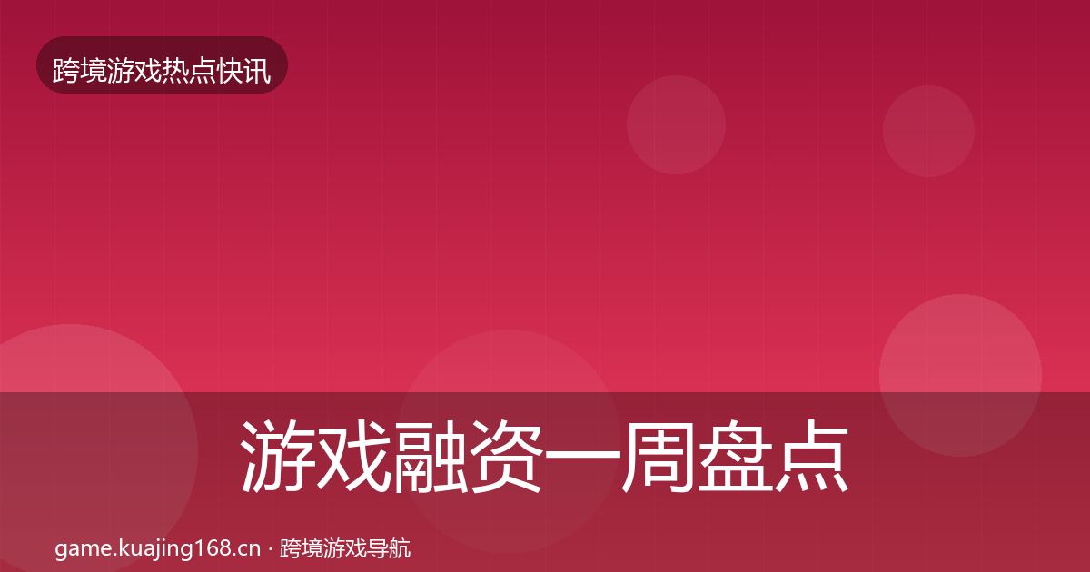 游戏融资一周盘点全指南：最新