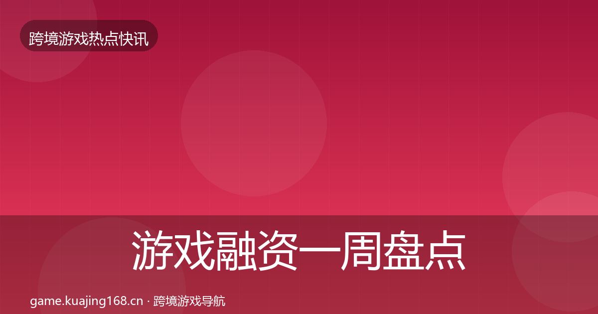 游戏融资一周盘点全指南：深度
