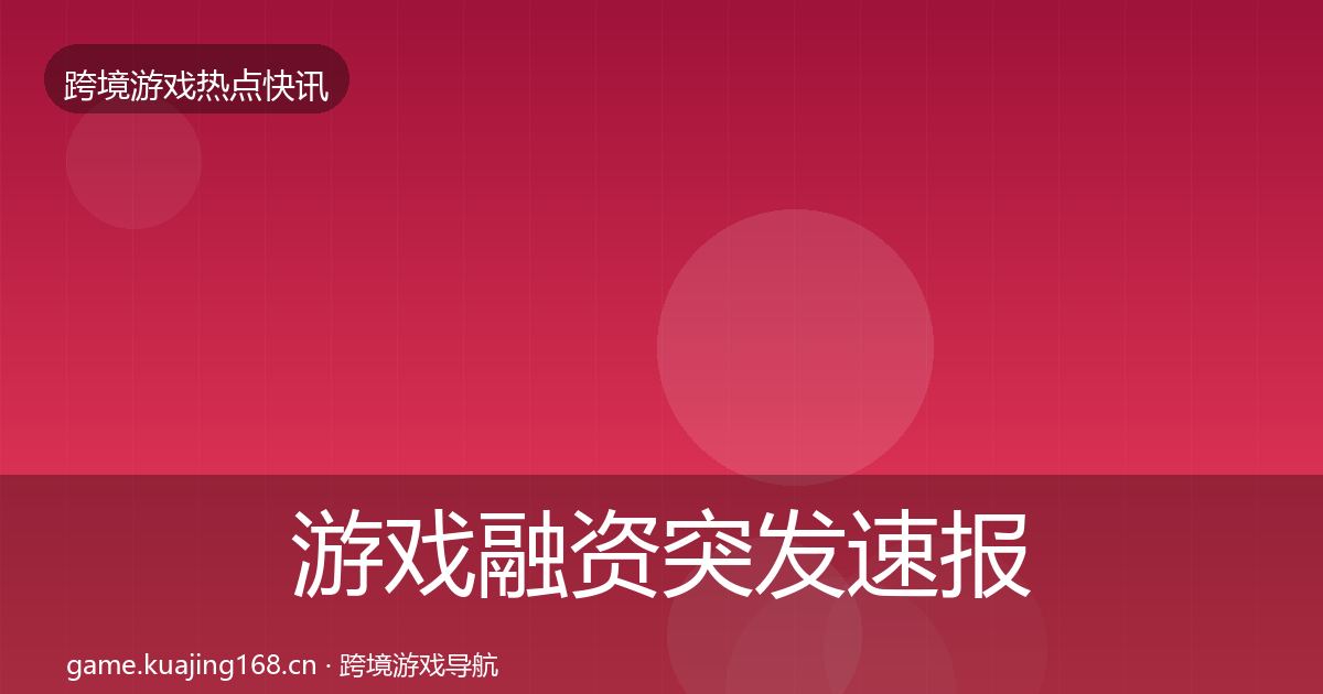 游戏融资突发速报全指南：2027年