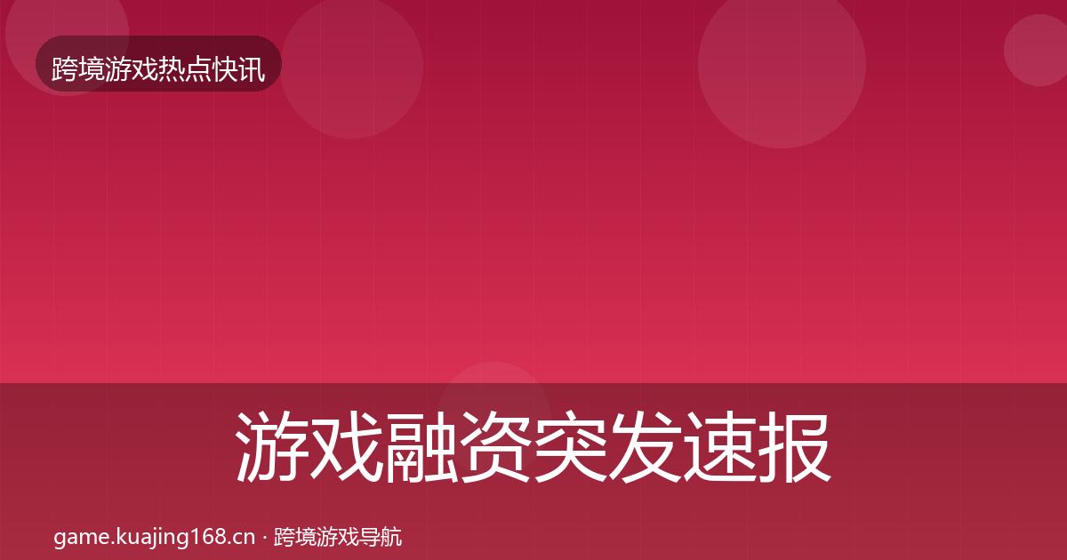 游戏融资突发速报全指南:最新