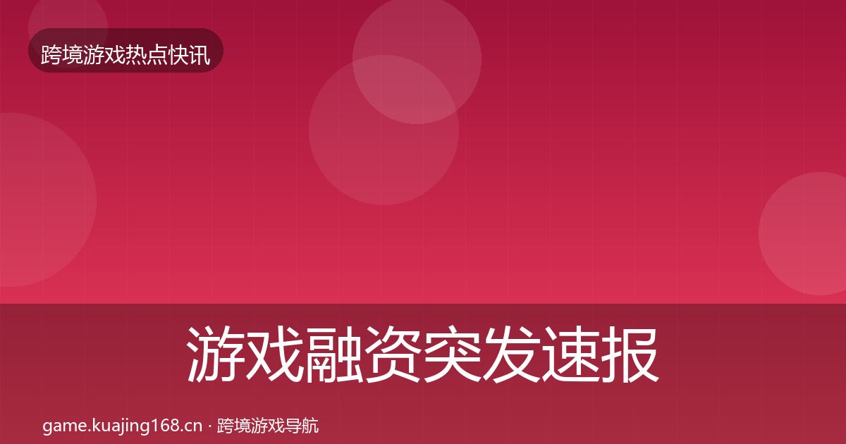 游戏融资突发速报全指南：深度