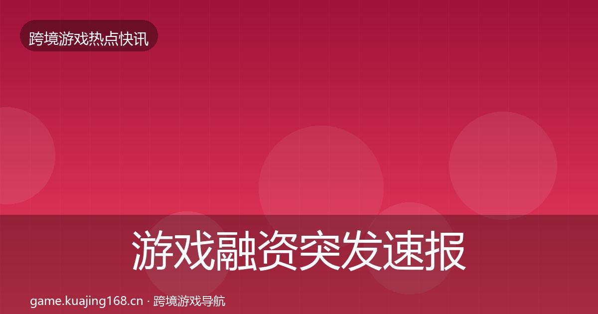 游戏融资突发速报全指南：一线