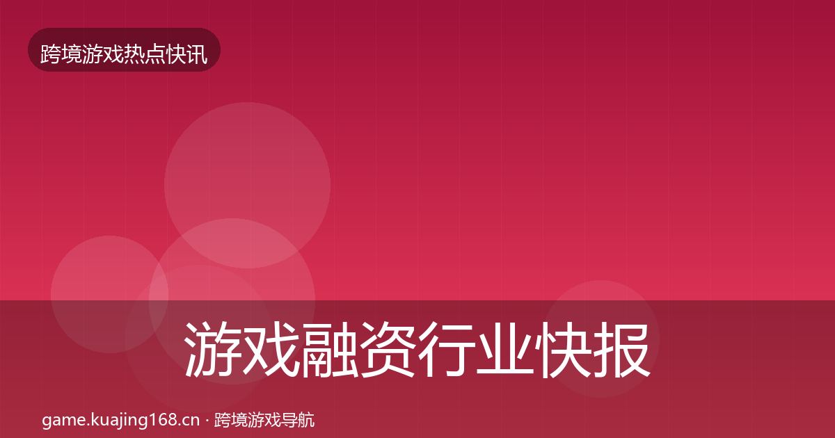游戏融资行业快报全指南:最新
