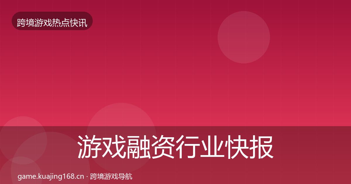 游戏融资行业快报全指南：全面