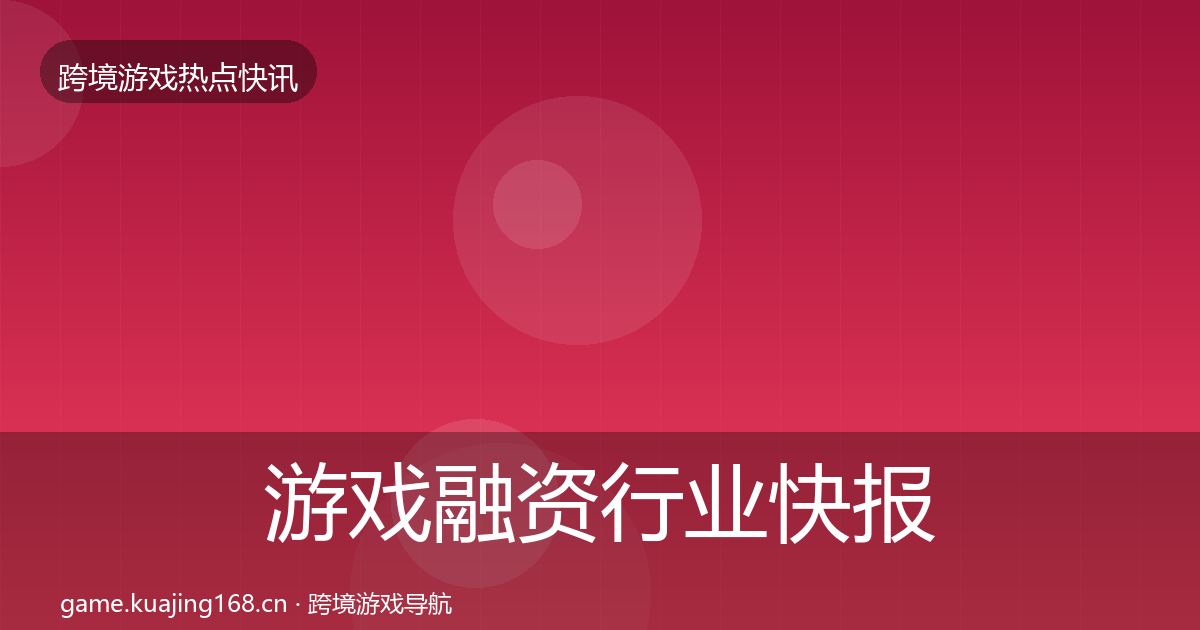 游戏融资行业快报全指南：深度