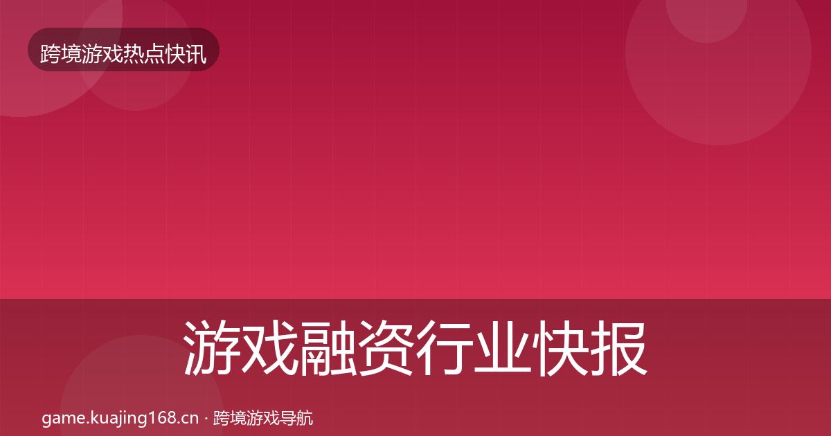 游戏融资行业快报全指南:实用