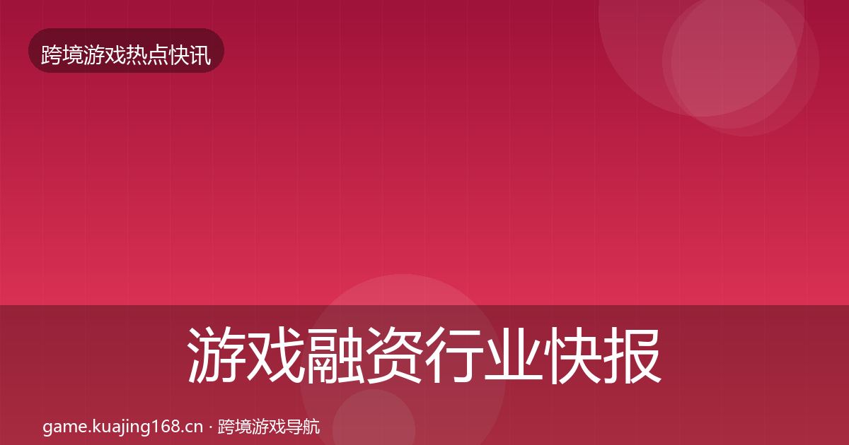 游戏融资行业快报全指南：官方
