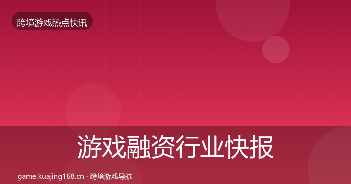 游戏融资行业快报全指南：一线