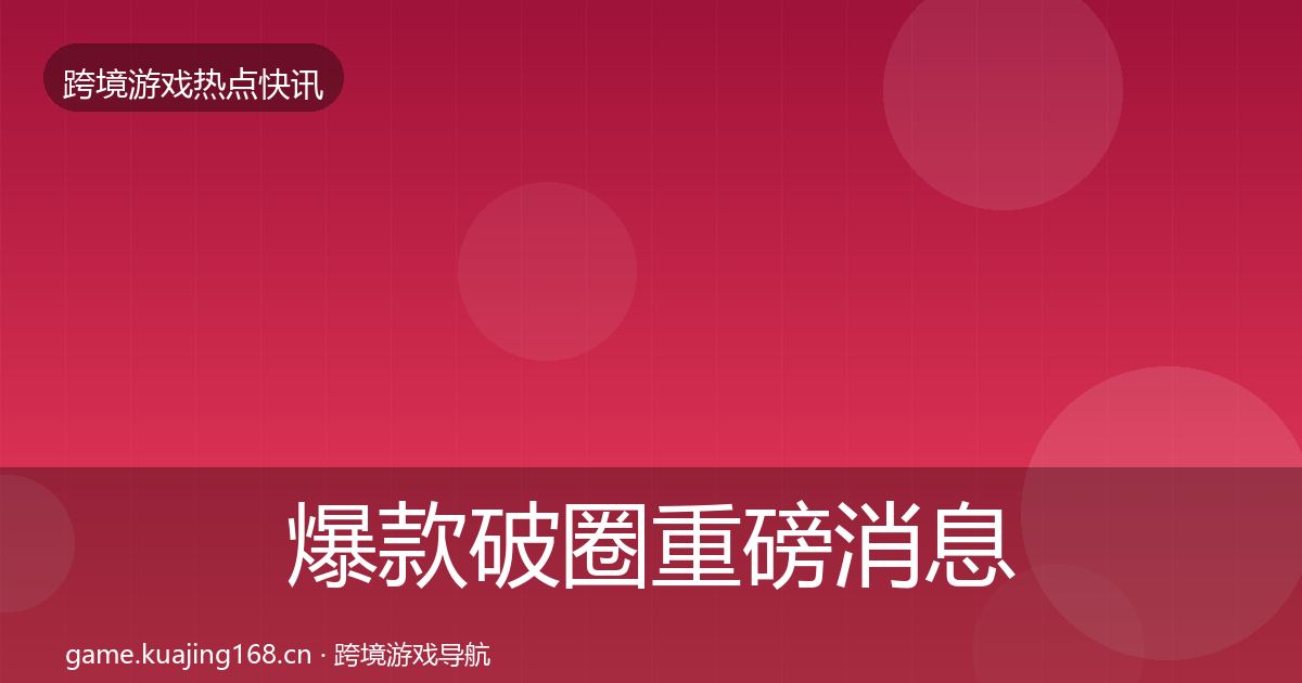 爆款破圈重磅消息全指南：最新