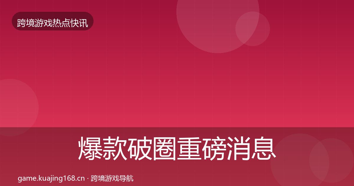 爆款破圈重磅消息全指南：官方