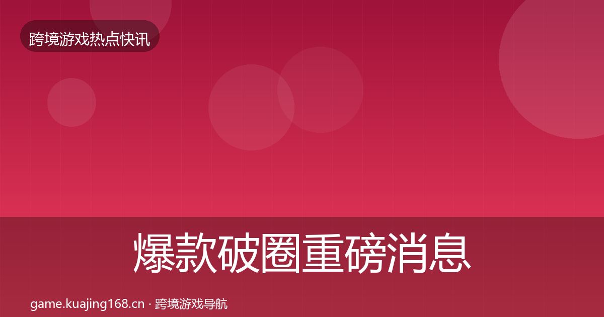 爆款破圈重磅消息全指南：一线