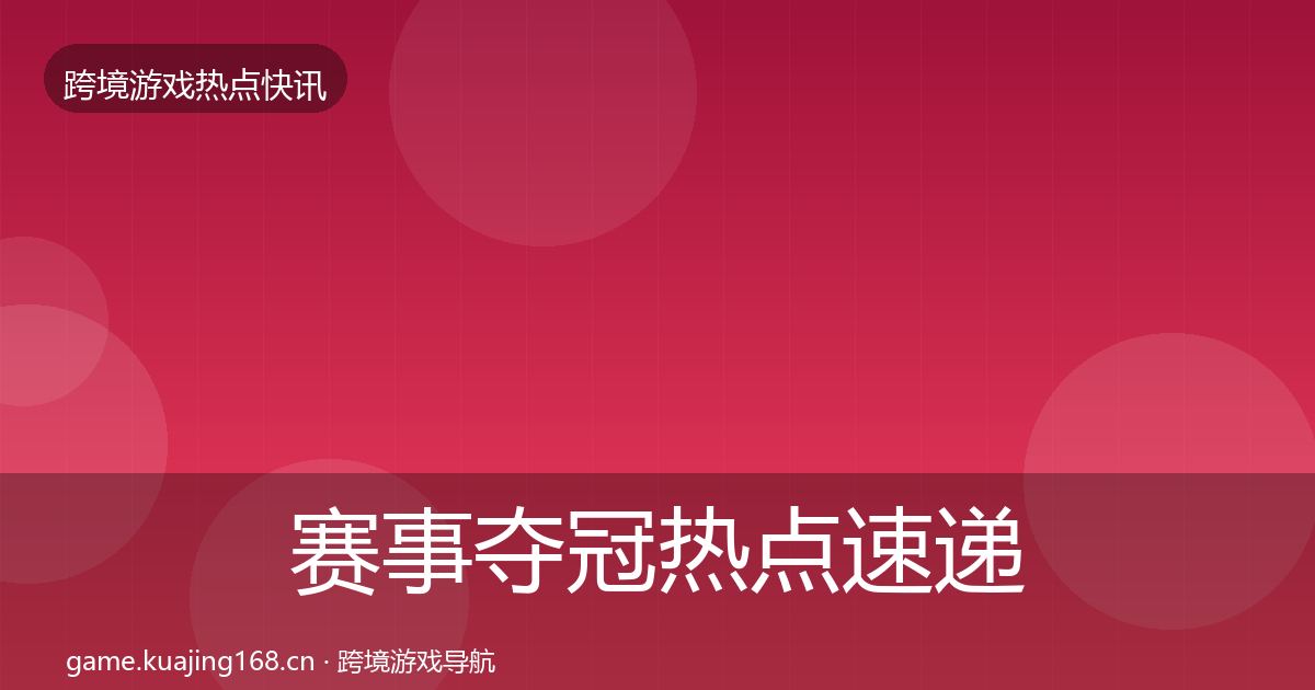 赛事夺冠热点速递全指南：2026年