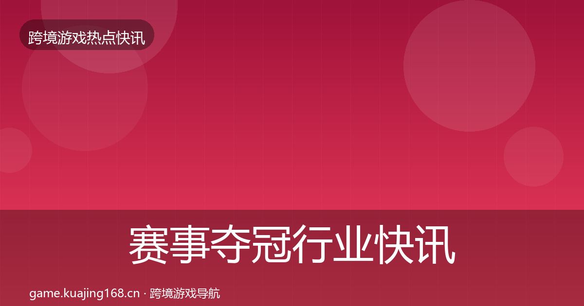 赛事夺冠行业快讯全指南：深度