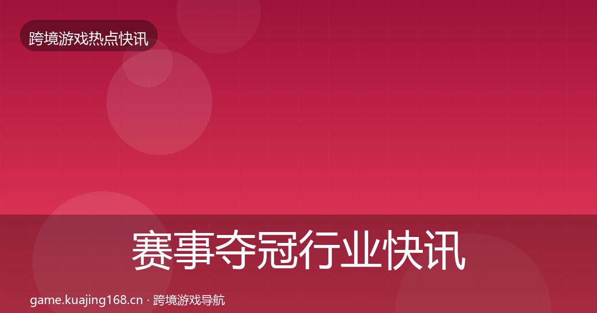 赛事夺冠行业快讯全指南：官方