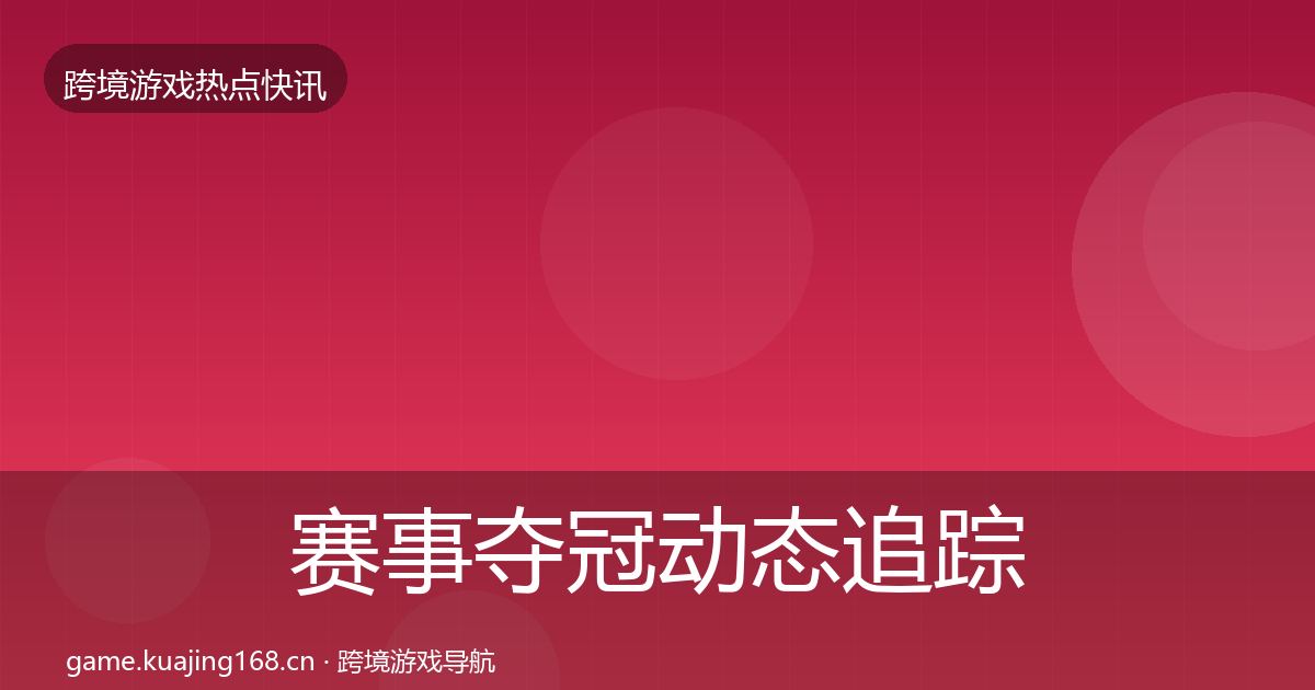 赛事夺冠动态追踪全指南：最新