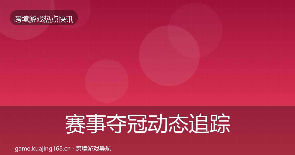 赛事夺冠动态追踪全指南：深度