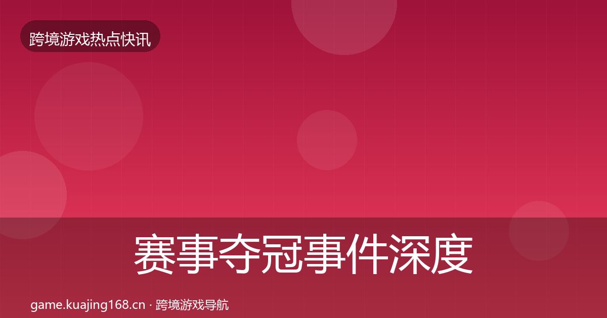 赛事夺冠事件深度解读全指南：最新