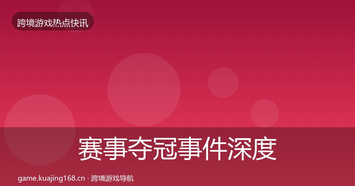 赛事夺冠事件深度解读全指南：全面