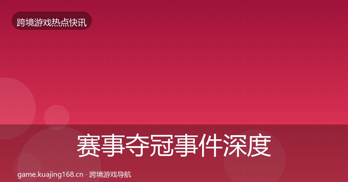 赛事夺冠事件深度解读全指南：深度