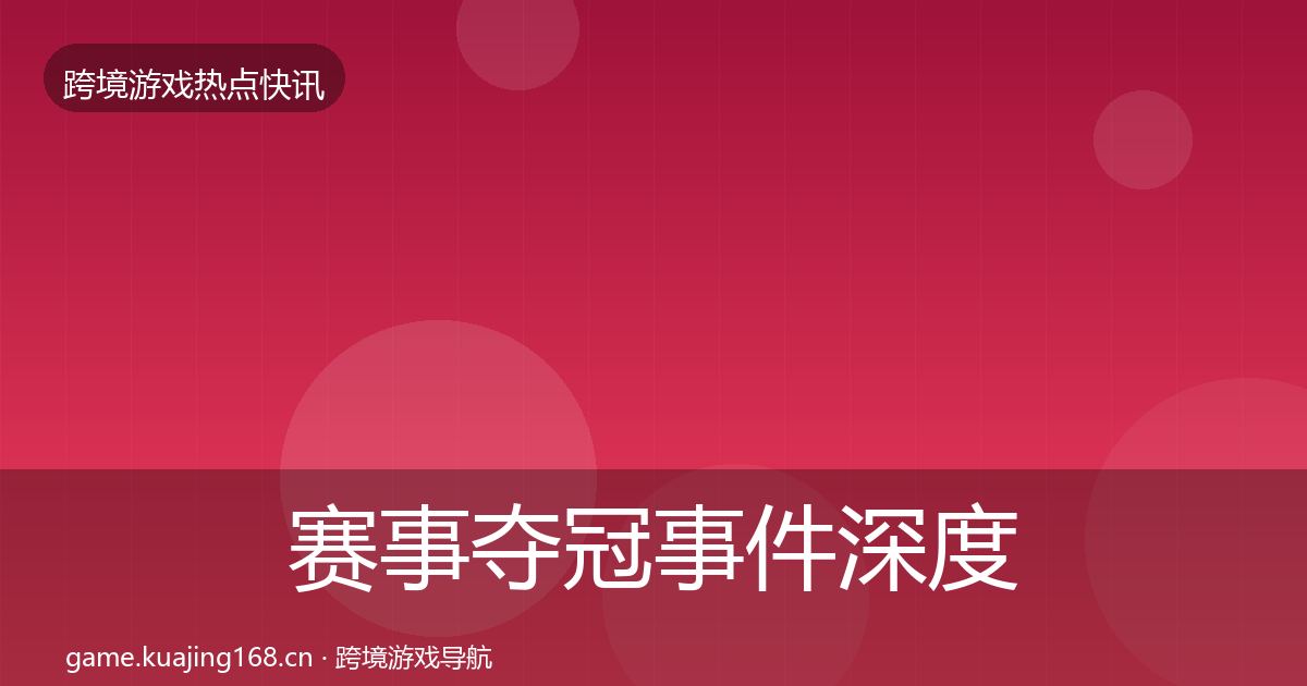 赛事夺冠事件深度解读全指南：实用