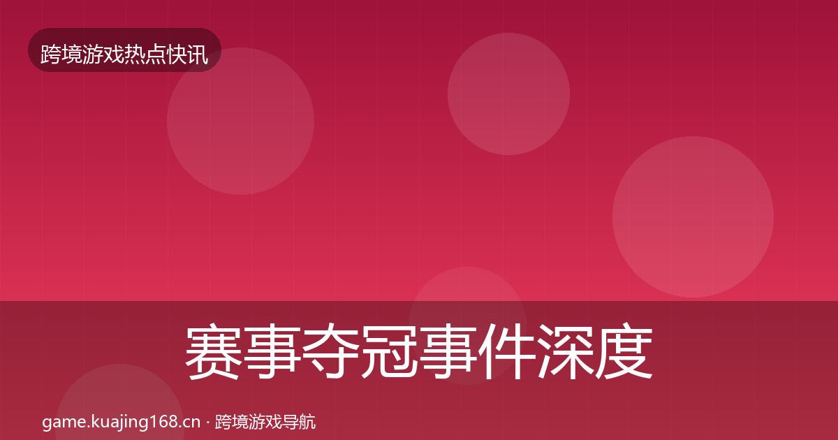 赛事夺冠事件深度解读全指南：官方