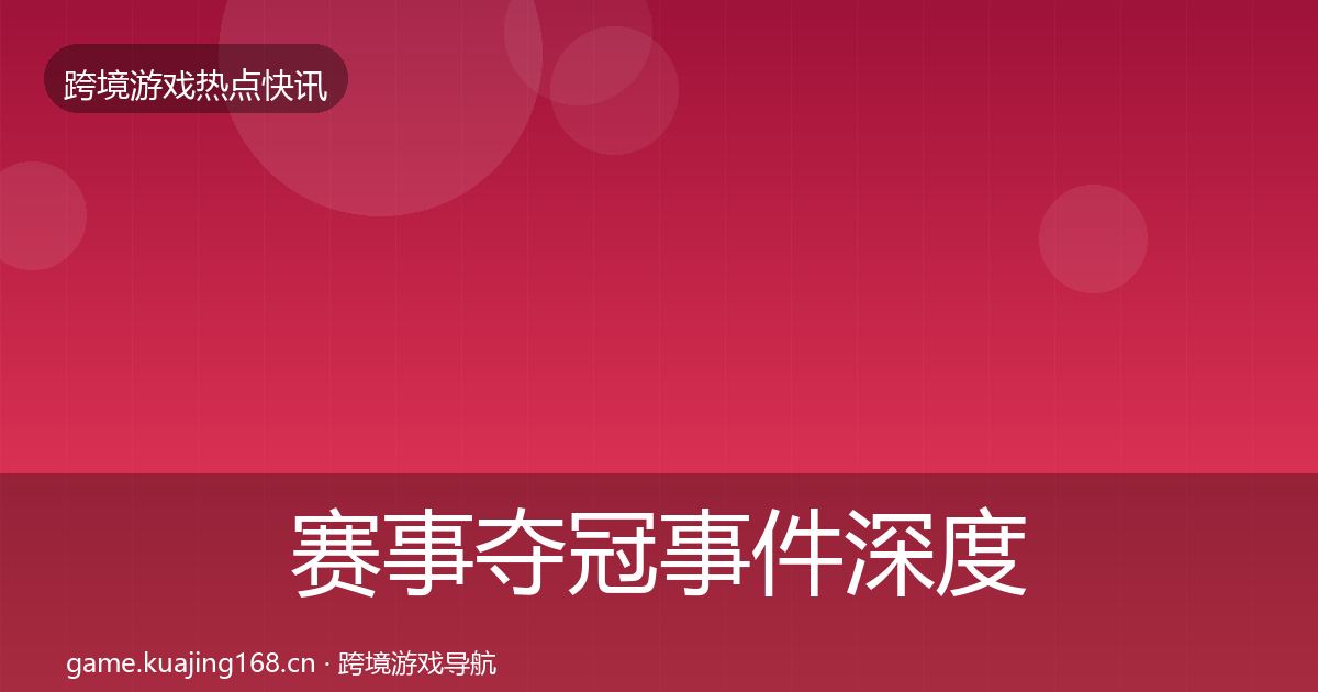 赛事夺冠事件深度解读全指南：一线