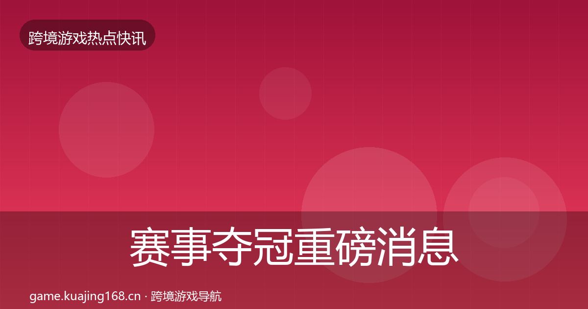 赛事夺冠重磅消息全指南：2026年