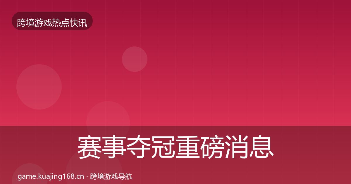 赛事夺冠重磅消息全指南：2027年